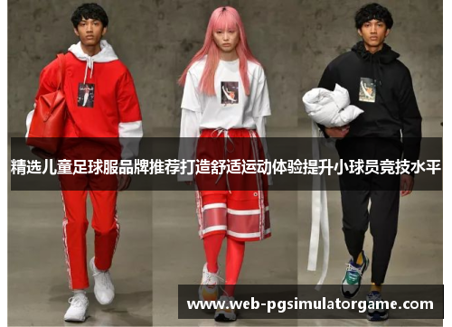 精选儿童足球服品牌推荐打造舒适运动体验提升小球员竞技水平