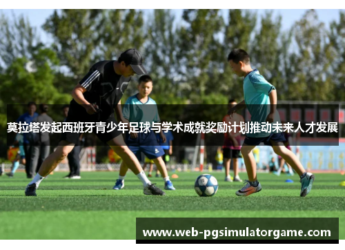 莫拉塔发起西班牙青少年足球与学术成就奖励计划推动未来人才发展