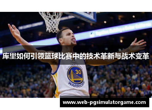 库里如何引领篮球比赛中的技术革新与战术变革