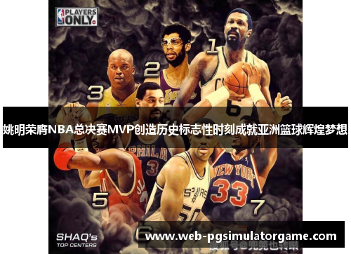 姚明荣膺NBA总决赛MVP创造历史标志性时刻成就亚洲篮球辉煌梦想