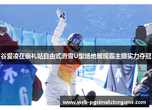 谷爱凌在崇礼站自由式滑雪U型场地展现霸主级实力夺冠