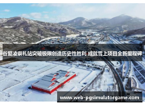 谷爱凌崇礼站突破极限创造历史性胜利 成就雪上项目全新里程碑