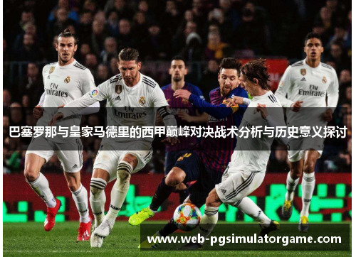 巴塞罗那与皇家马德里的西甲巅峰对决战术分析与历史意义探讨
