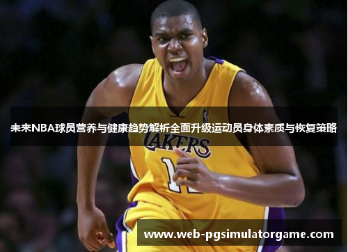 未来NBA球员营养与健康趋势解析全面升级运动员身体素质与恢复策略