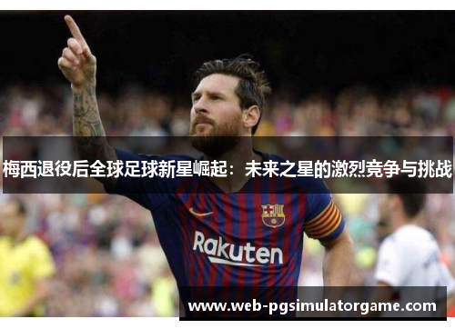梅西退役后全球足球新星崛起：未来之星的激烈竞争与挑战