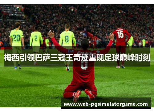梅西引领巴萨三冠王奇迹重现足球巅峰时刻