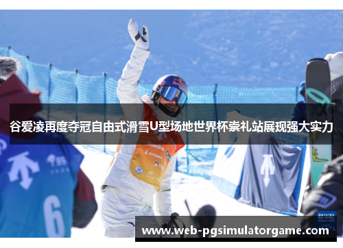 谷爱凌再度夺冠自由式滑雪U型场地世界杯崇礼站展现强大实力