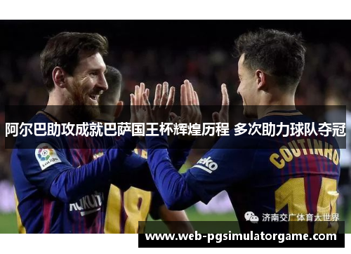 阿尔巴助攻成就巴萨国王杯辉煌历程 多次助力球队夺冠