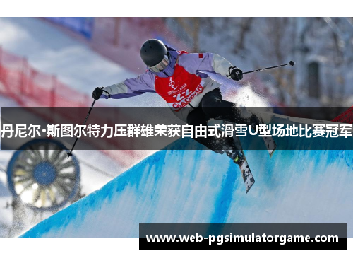丹尼尔·斯图尔特力压群雄荣获自由式滑雪U型场地比赛冠军