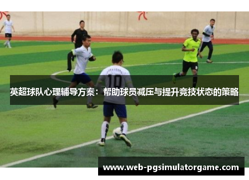英超球队心理辅导方案：帮助球员减压与提升竞技状态的策略