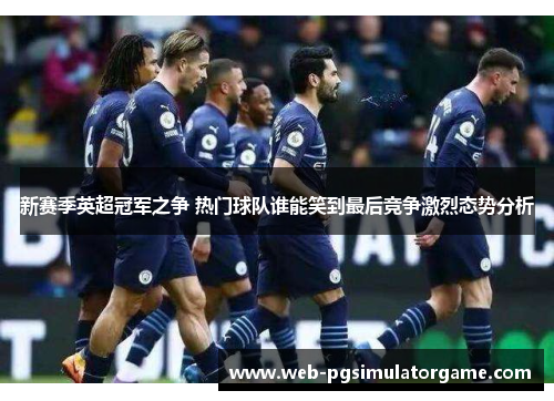 新赛季英超冠军之争 热门球队谁能笑到最后竞争激烈态势分析