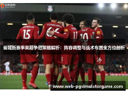 曼城新赛季英超争冠策略解析：阵容调整与战术布置全方位剖析