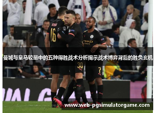 曼城与皇马较量中的五种得胜战术分析揭示战术博弈背后的胜负玄机