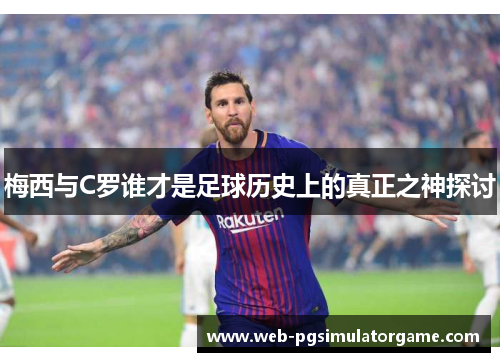 梅西与C罗谁才是足球历史上的真正之神探讨