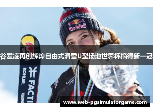 谷爱凌再创辉煌自由式滑雪U型场地世界杯摘得新一冠
