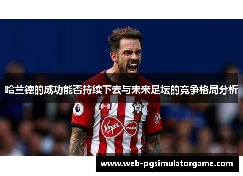哈兰德的成功能否持续下去与未来足坛的竞争格局分析