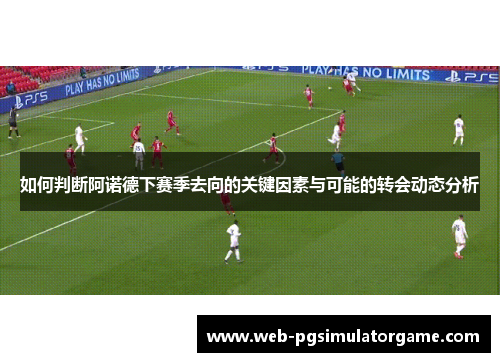 如何判断阿诺德下赛季去向的关键因素与可能的转会动态分析