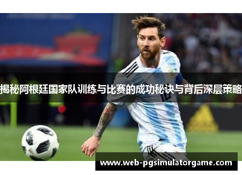 揭秘阿根廷国家队训练与比赛的成功秘诀与背后深层策略