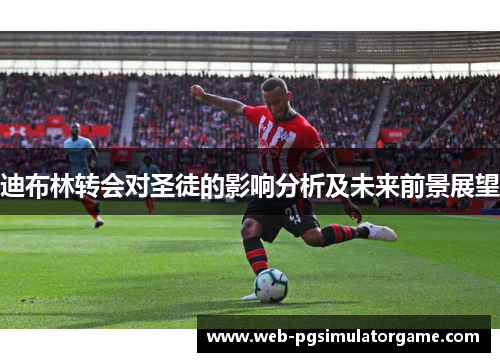 迪布林转会对圣徒的影响分析及未来前景展望