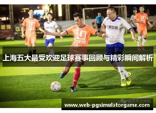 上海五大最受欢迎足球赛事回顾与精彩瞬间解析