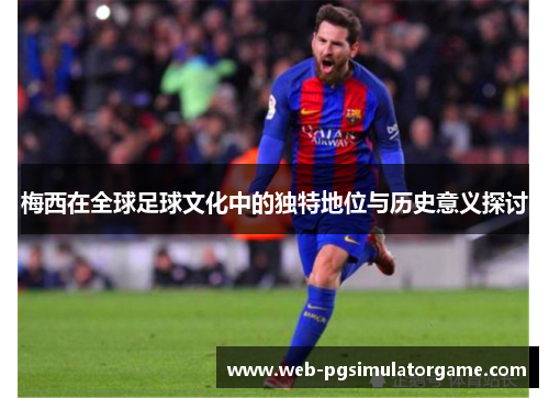梅西在全球足球文化中的独特地位与历史意义探讨