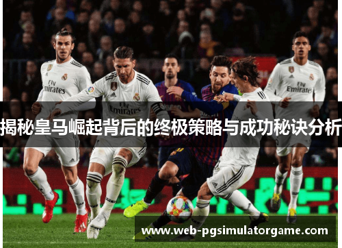 揭秘皇马崛起背后的终极策略与成功秘诀分析