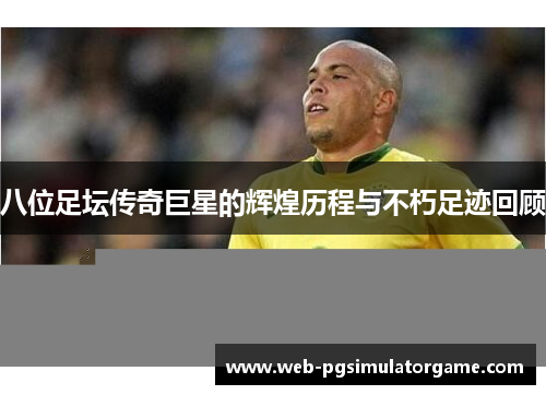 八位足坛传奇巨星的辉煌历程与不朽足迹回顾