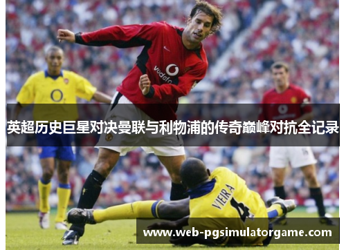英超历史巨星对决曼联与利物浦的传奇巅峰对抗全记录
