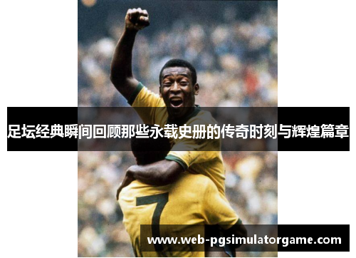 足坛经典瞬间回顾那些永载史册的传奇时刻与辉煌篇章