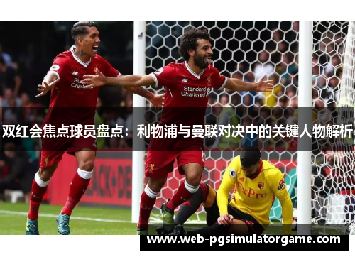 双红会焦点球员盘点：利物浦与曼联对决中的关键人物解析