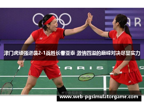 津门虎顽强逆袭2-1战胜长春亚泰 激情四溢的巅峰对决尽显实力