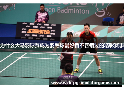 为什么大马羽球赛成为羽毛球爱好者不容错过的精彩赛事
