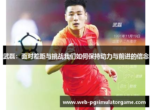 武磊：面对差距与挑战我们如何保持动力与前进的信念
