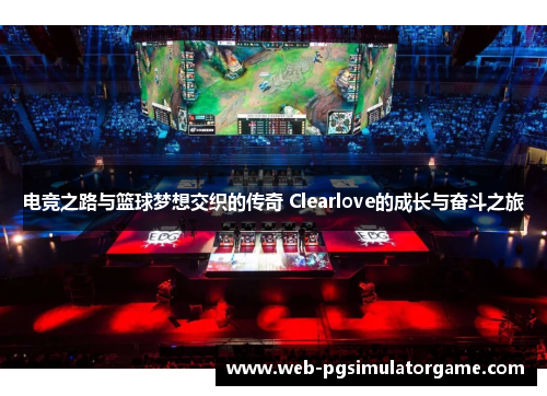电竞之路与篮球梦想交织的传奇 Clearlove的成长与奋斗之旅