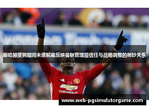 滕哈赫度假期间未遭解雇反映曼联管理层信任与战略调整的微妙关系