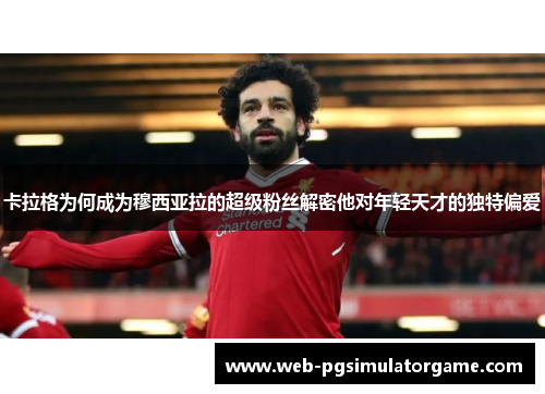卡拉格为何成为穆西亚拉的超级粉丝解密他对年轻天才的独特偏爱