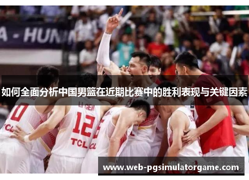 如何全面分析中国男篮在近期比赛中的胜利表现与关键因素