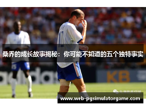 桑乔的成长故事揭秘：你可能不知道的五个独特事实