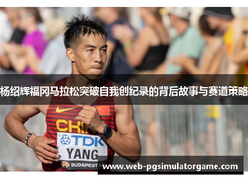 杨绍辉福冈马拉松突破自我创纪录的背后故事与赛道策略
