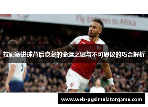 拉姆塞进球背后隐藏的命运之谜与不可思议的巧合解析