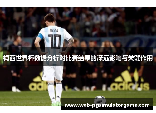 梅西世界杯数据分析对比赛结果的深远影响与关键作用