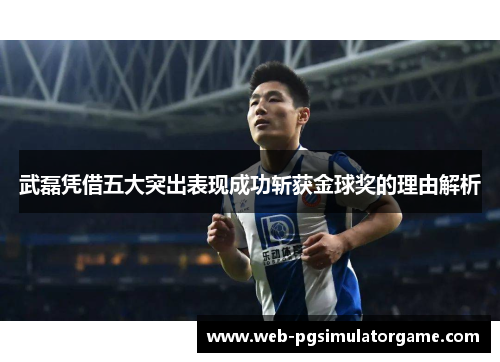 武磊凭借五大突出表现成功斩获金球奖的理由解析