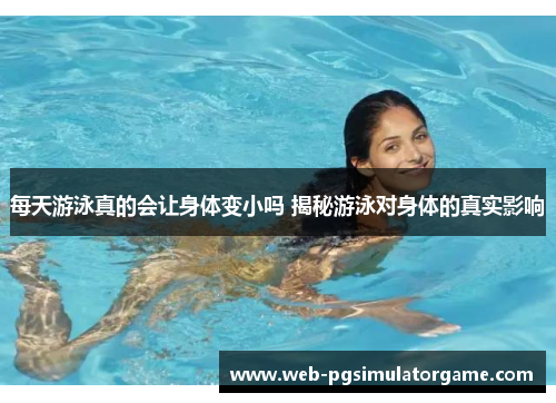 每天游泳真的会让身体变小吗 揭秘游泳对身体的真实影响