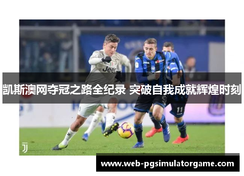 凯斯澳网夺冠之路全纪录 突破自我成就辉煌时刻