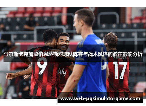 马尔斯卡克加盟伯恩茅斯对球队阵容与战术风格的潜在影响分析