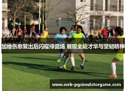 加维伤愈复出后闪耀绿茵场 展现全能才华与坚韧精神