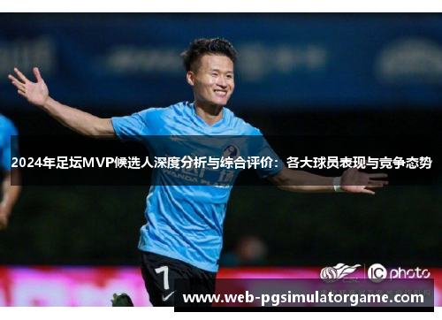 2024年足坛MVP候选人深度分析与综合评价：各大球员表现与竞争态势