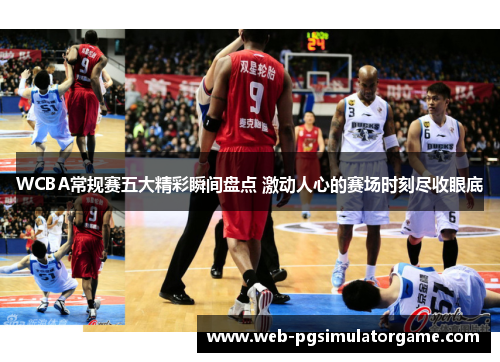 WCBA常规赛五大精彩瞬间盘点 激动人心的赛场时刻尽收眼底