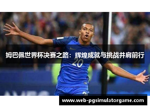 姆巴佩世界杯决赛之路：辉煌成就与挑战并肩前行