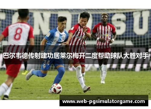 巴尔韦德传射建功居莱尔梅开二度帮助球队大胜对手